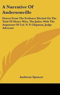 Cover image for A Narrative of Andersonville: Drawn from the Evidence Elicited on the Trial of Henry Wirz, the Jailer; With the Argument of Col. N. P. Chipman, Judge Advocate