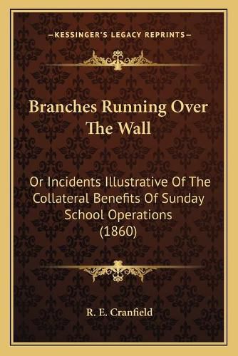 Cover image for Branches Running Over the Wall: Or Incidents Illustrative of the Collateral Benefits of Sunday School Operations (1860)