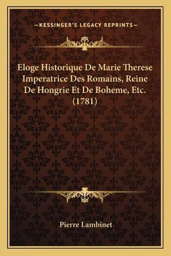 Cover image for Eloge Historique de Marie Therese Imperatrice Des Romains, Reine de Hongrie Et de Boheme, Etc. (1781)