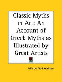 Cover image for Classic Myths in Art: an Account of Greek Myths as Illustrated by Great Artists (1905): An Account of Greek Myths as Illustrated by Great Artists