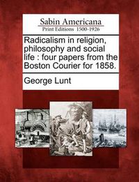 Cover image for Radicalism in Religion, Philosophy and Social Life: Four Papers from the Boston Courier for 1858.