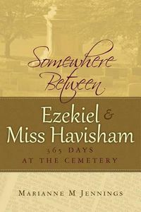 Cover image for Somewhere Between Ezekiel and Miss Havisham: 365 Days at the Cemetery