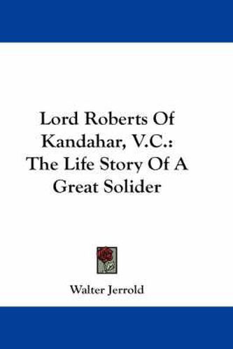 Lord Roberts of Kandahar, V.C.: The Life Story of a Great Solider