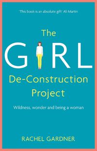 Cover image for The Girl De-Construction Project: Wildness, wonder and being a woman