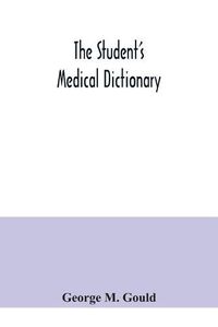 Cover image for The student's medical dictionary; including all the words and phrases generally used in medicine, with their proper pronunciation and definitions; based on recent medical literature