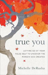 Cover image for True You: Letting Go of Your False Self to Uncover the Person God Created