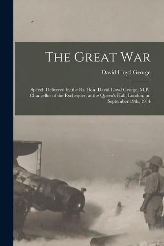 The Great War [microform]: Speech Delivered by the Rt. Hon. David Lloyd George, M.P., Chancellor of the Exchequer, at the Queen's Hall, London, on September 19th, 1914