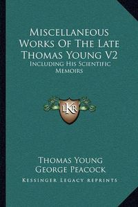 Cover image for Miscellaneous Works of the Late Thomas Young V2: Including His Scientific Memoirs