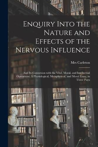 Cover image for Enquiry Into the Nature and Effects of the Nervous Influence: and Its Connexion With the Vital, Moral, and Intellectual Operations. A Physiological, Metaphysical, and Moral Essay, in Three Parts