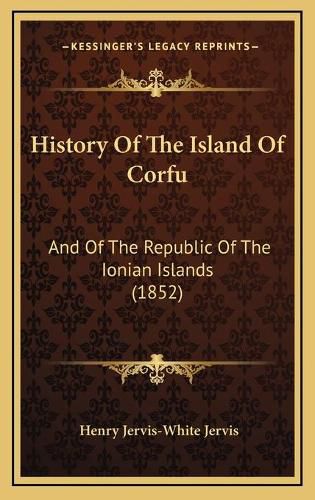 Cover image for History of the Island of Corfu: And of the Republic of the Ionian Islands (1852)