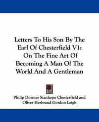 Cover image for Letters to His Son by the Earl of Chesterfield V1: On the Fine Art of Becoming a Man of the World and a Gentleman