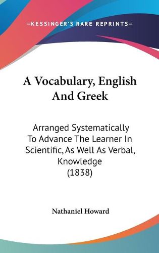 Cover image for A Vocabulary, English And Greek: Arranged Systematically To Advance The Learner In Scientific, As Well As Verbal, Knowledge (1838)