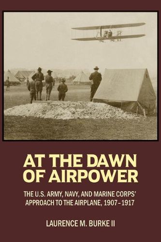 Cover image for At the Dawn of Airpower: The U.S. Army Navy and Marine Corps' Approach to the Airplane 1907-1917