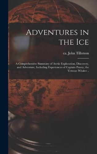 Adventures in the Ice: a Comprehensive Summary of Arctic Exploration, Discovery, and Adventure, Including Experiences of Captain Penny, the Veteran Whaler ..