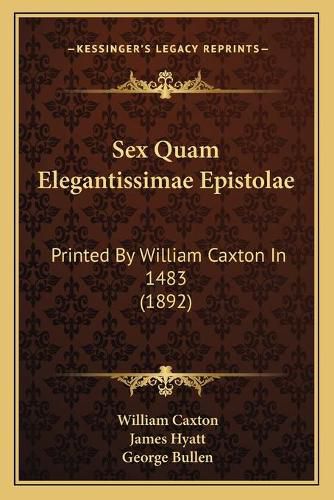 Sex Quam Elegantissimae Epistolae: Printed by William Caxton in 1483 (1892)