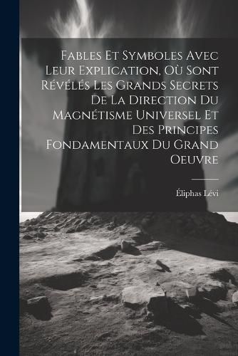 Fables Et Symboles Avec Leur Explication, Ou Sont Reveles Les Grands Secrets De La Direction Du Magnetisme Universel Et Des Principes Fondamentaux Du Grand Oeuvre