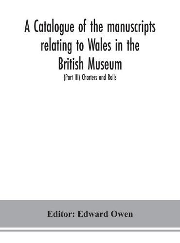 Cover image for A catalogue of the manuscripts relating to Wales in the British Museum; (Part III) Charters and Rolls