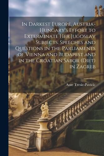 Cover image for In Darkest Europe. Austria-Hungary's Effort to Exterminate her Jugoslav Subjects. Speeches and Questions in the Parliaments of Vienna and Budapest and in the Croatian Sabor (Diet) in Zagreb