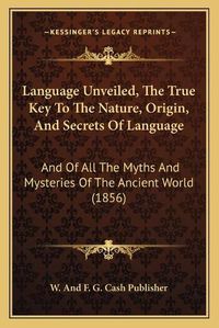 Cover image for Language Unveiled, the True Key to the Nature, Origin, and Secrets of Language: And of All the Myths and Mysteries of the Ancient World (1856)