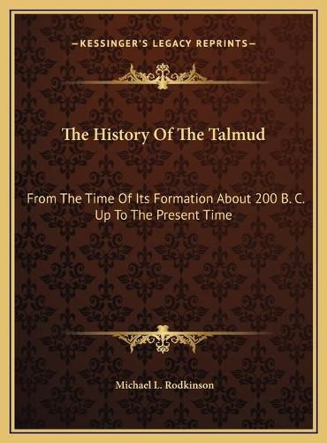 Cover image for The History of the Talmud the History of the Talmud: From the Time of Its Formation about 200 B. C. Up to the Prefrom the Time of Its Formation about 200 B. C. Up to the Present Time Sent Time