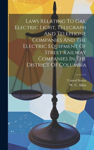 Cover image for Laws Relating To Gas, Electric Light, Telegraph And Telephone Companies And The Electric Equipment Of Street Railway Companies In The District Of Columbia