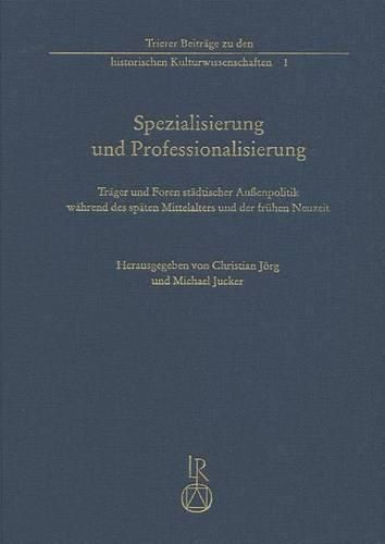 Spezialisierung Und Professionalisierung: Trager Und Foren Stadtischer Aussenpolitik Wahrend Des Spaten Mittelalters Und Der Fruhen Neuzeit