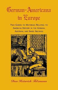 Cover image for German-Americana in Europe: Two Guides to Materials Relating to American History in the German, Austrian, and Swiss Archives