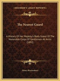 Cover image for The Nearest Guard the Nearest Guard: A History of Her Majesty's Body Guard of the Honorable Corpsa History of Her Majesty's Body Guard of the Honorable Corps of Gentlemen-At-Arms (1892) of Gentlemen-At-Arms (1892)