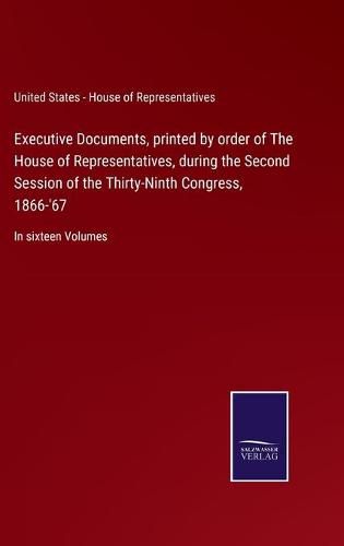Cover image for Executive Documents, printed by order of The House of Representatives, during the Second Session of the Thirty-Ninth Congress, 1866-'67: In sixteen Volumes