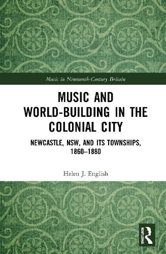 Cover image for Music and World-Building in the Colonial City: Newcastle, NSW, and its Townships, 1860-1880