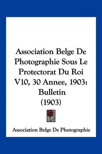 Cover image for Association Belge de Photographie Sous Le Protectorat Du Roi V10, 30 Annee, 1903: Bulletin (1903)