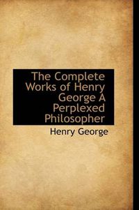 Cover image for The Complete Works of Henry George A Perplexed Philosopher