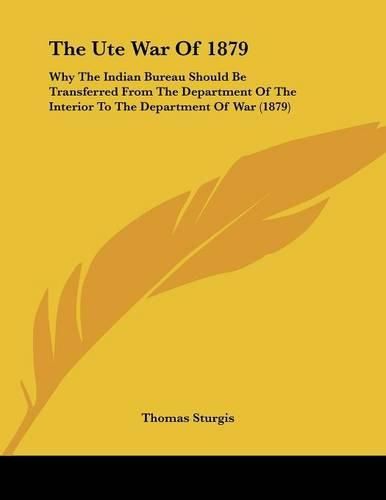 The Ute War of 1879: Why the Indian Bureau Should Be Transferred from the Department of the Interior to the Department of War (1879)