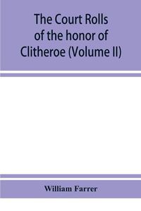 Cover image for The court rolls of the honor of Clitheroe in the county of Lancaster (Volume II)