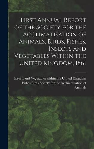 Cover image for First Annual Report of the Society for the Acclimatisation of Animals, Birds, Fishes, Insects and Vegetables Within the United Kingdom, 1861 [microform]