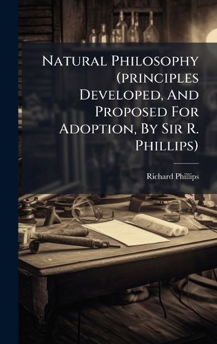 Cover image for Natural Philosophy (principles Developed, And Proposed For Adoption, By Sir R. Phillips)