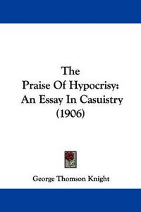 Cover image for The Praise of Hypocrisy: An Essay in Casuistry (1906)