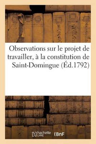 Observations Sur Le Projet de Travailler, Dans La Circonstance Presente, A La Constitution: de Saint-Domingue; Par Un Creole Du Sud, Emprisonne Au Nord...