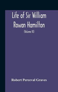 Cover image for Life Of Sir William Rowan Hamilton, Andrews Professor Of Astronomy In The University Of Dublin, And Royal Astronomer Of Ireland Etc Including Selections From His Poems, Correspondence, And Miscellaneous Writings (Volume Iii)