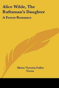 Cover image for Alice Wilde, the Raftsman's Daughter: A Forest Romance