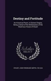 Cover image for Destiny and Fortitude: An Historical Poem, in Sixteen Elegies, Being a Detail of the Misfortunes of the Illustrious House of Stuart