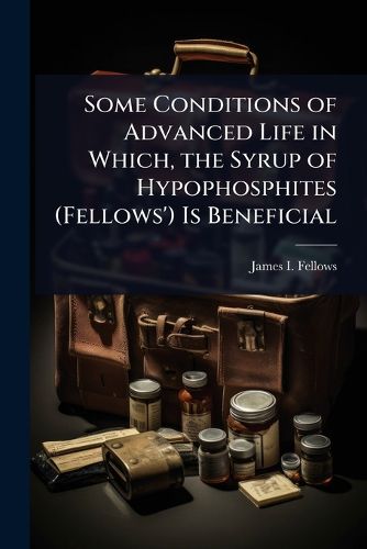 Cover image for Some Conditions of Advanced Life in Which, the Syrup of Hypophosphites (Fellows') Is Beneficial