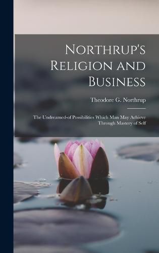 Cover image for Northrup's Religion and Business; the Undreamed-of Possibilities Which Man May Achieve Through Mastery of Self