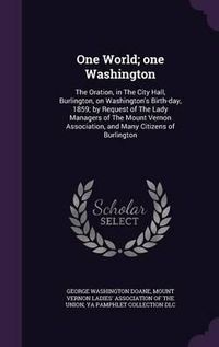 Cover image for One World; One Washington: The Oration, in the City Hall, Burlington, on Washington's Birth-Day, 1859; By Request of the Lady Managers of the Mount Vernon Association, and Many Citizens of Burlington