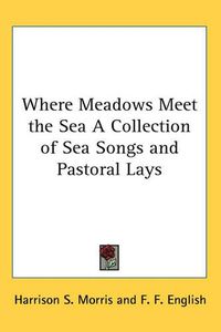 Cover image for Where Meadows Meet the Sea A Collection of Sea Songs and Pastoral Lays