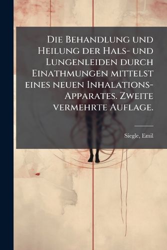 Cover image for Die Behandlung Und Heilung Der Hals- Und Lungenleiden Durch Einathmungen Mittelst Eines Neuen Inhalations-Apparates