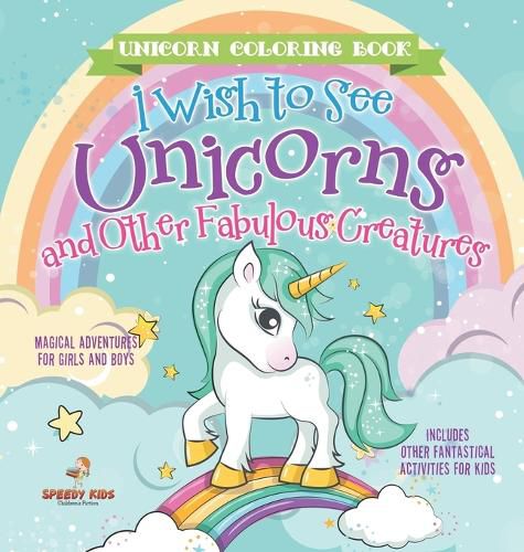 Cover image for Unicorn Coloring Book. I Wish to See Unicorns and Other Fabulous Creatures. Magical Adventures for Girls and Boys. Includes Other Fantastical Activities for Kids