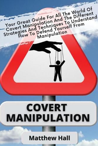 Cover image for Covert Manipulation: Your Great Guide For The World of Covert Manipulation And The Different Strategies And Techniques To Understand How To Defend Yourself From Manipulation
