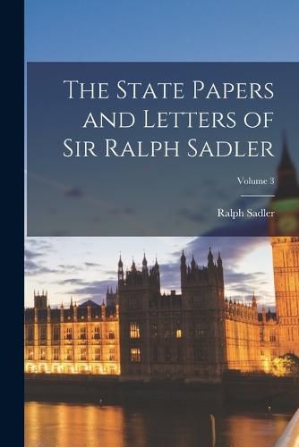 The State Papers and Letters of Sir Ralph Sadler; Volume 3