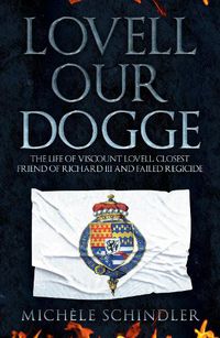 Cover image for Lovell our Dogge: The Life of Viscount Lovell, Closest Friend of Richard III and Failed Regicide